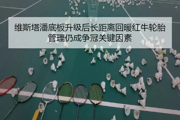 维斯塔潘底板升级后长距离回暖红牛轮胎管理仍成争冠关键因素